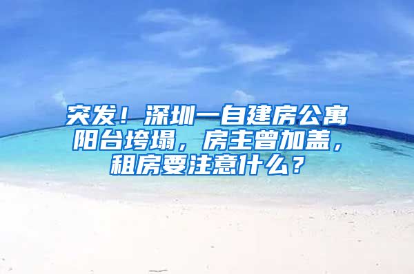 突发！深圳一自建房公寓阳台垮塌，房主曾加盖，租房要注意什么？