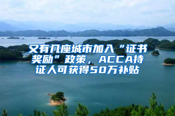 又有几座城市加入“证书奖励”政策，ACCA持证人可获得50万补贴