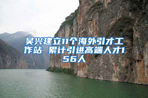 吴兴建立11个海外引才工作站 累计引进高端人才156人