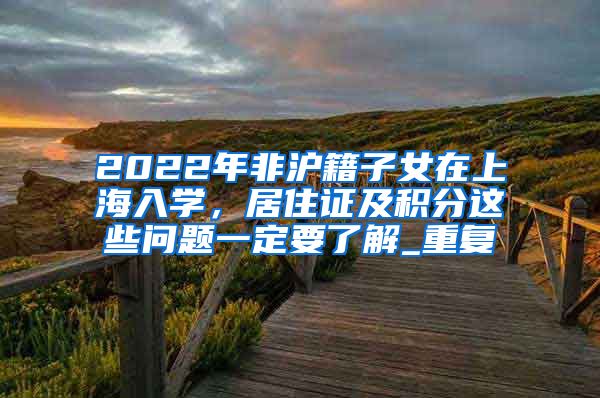 2022年非沪籍子女在上海入学，居住证及积分这些问题一定要了解_重复