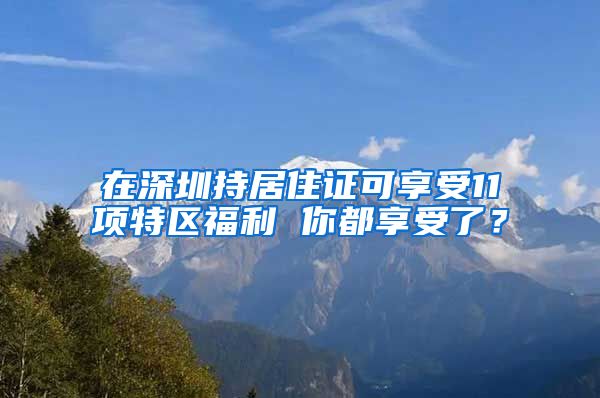 在深圳持居住证可享受11项特区福利 你都享受了？