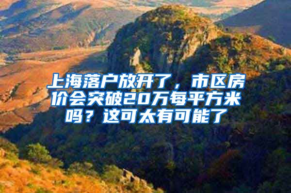 上海落户放开了，市区房价会突破20万每平方米吗？这可太有可能了