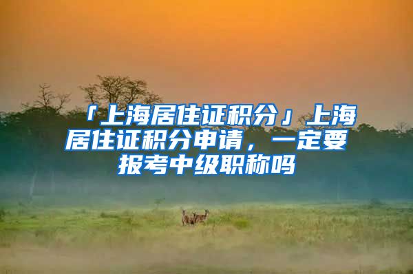 「上海居住证积分」上海居住证积分申请，一定要报考中级职称吗