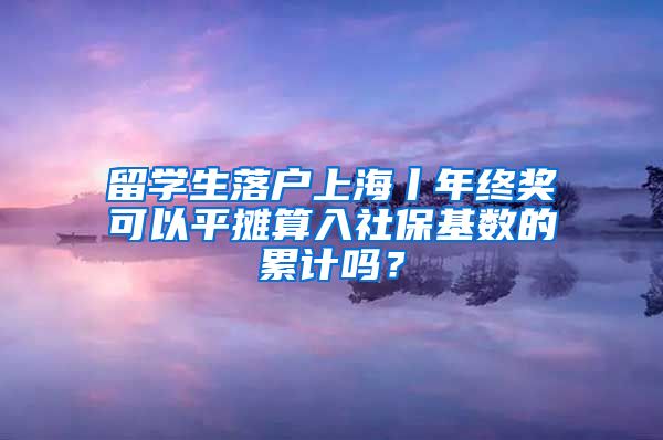 留学生落户上海丨年终奖可以平摊算入社保基数的累计吗？