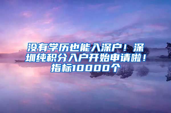 没有学历也能入深户！深圳纯积分入户开始申请啦！指标10000个