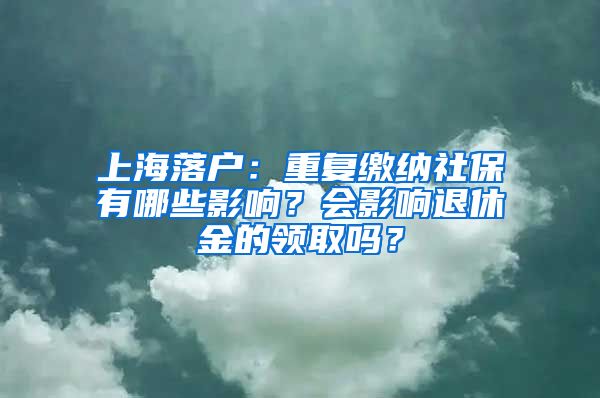 上海落户：重复缴纳社保有哪些影响？会影响退休金的领取吗？