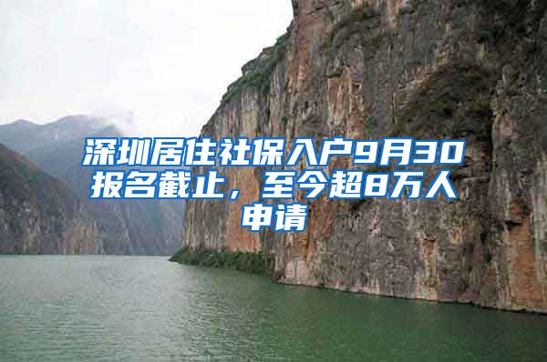 深圳居住社保入户9月30报名截止，至今超8万人申请