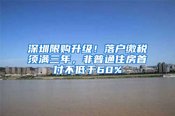 深圳限购升级！落户缴税须满三年，非普通住房首付不低于60%