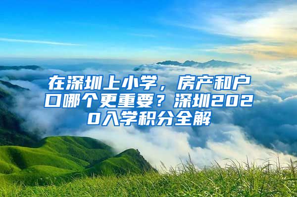 在深圳上小学，房产和户口哪个更重要？深圳2020入学积分全解