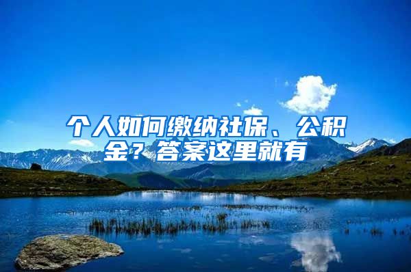 个人如何缴纳社保、公积金？答案这里就有