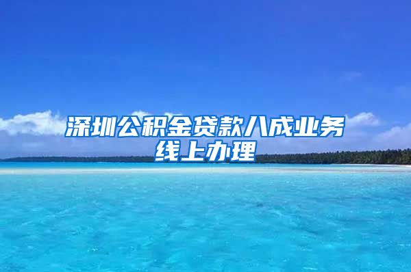 深圳公积金贷款八成业务线上办理