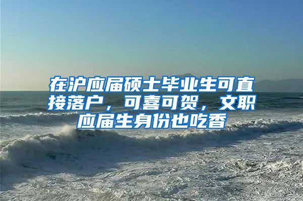 在沪应届硕士毕业生可直接落户，可喜可贺，文职应届生身份也吃香