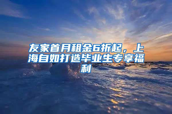 友家首月租金6折起，上海自如打造毕业生专享福利