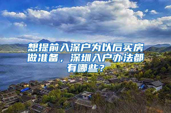 想提前入深户为以后买房做准备，深圳入户办法都有哪些？