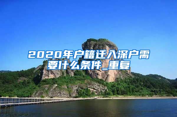 2020年户籍迁入深户需要什么条件_重复