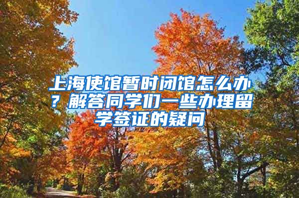 上海使馆暂时闭馆怎么办？解答同学们一些办理留学签证的疑问