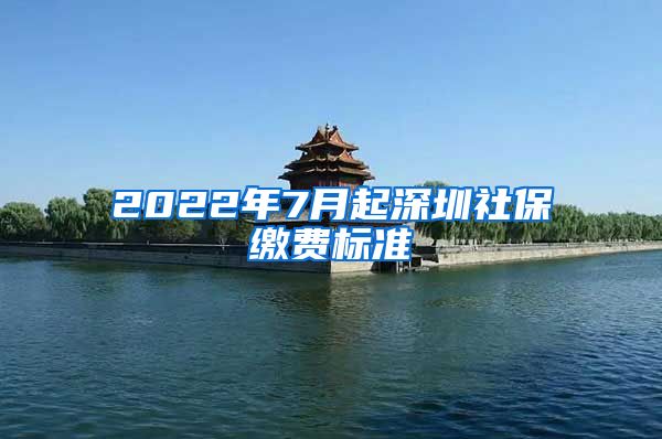 2022年7月起深圳社保缴费标准