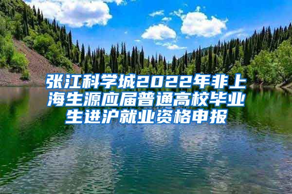 张江科学城2022年非上海生源应届普通高校毕业生进沪就业资格申报