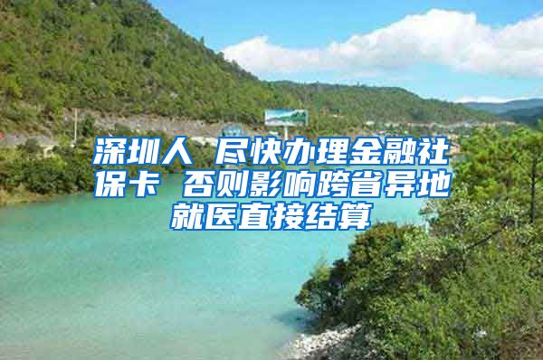 深圳人 尽快办理金融社保卡 否则影响跨省异地就医直接结算