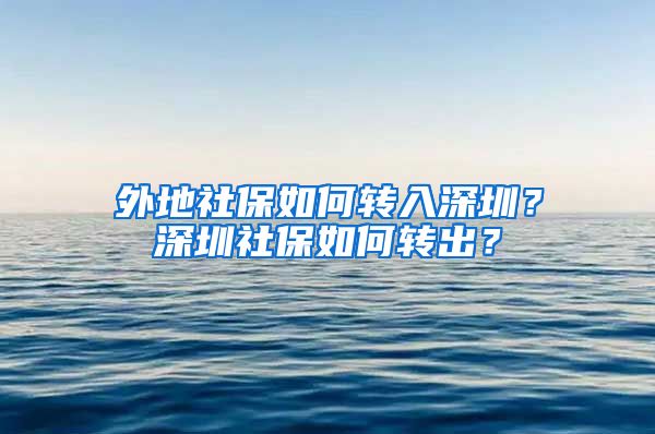 外地社保如何转入深圳？深圳社保如何转出？