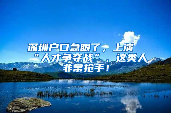 深圳户口急眼了，上演“人才争夺战”，这类人非常抢手！