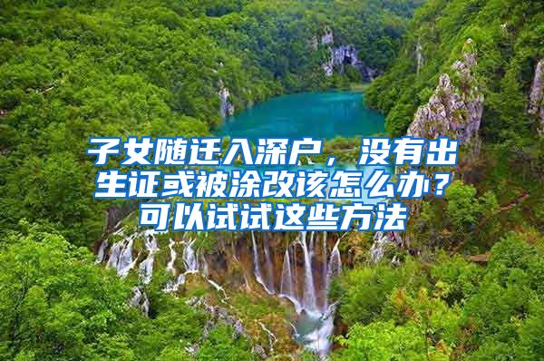 子女随迁入深户，没有出生证或被涂改该怎么办？可以试试这些方法