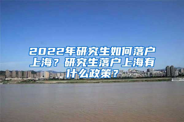 2022年研究生如何落户上海？研究生落户上海有什么政策？