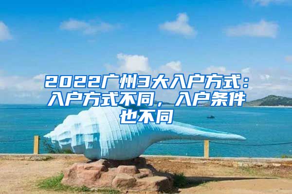 2022广州3大入户方式：入户方式不同，入户条件也不同