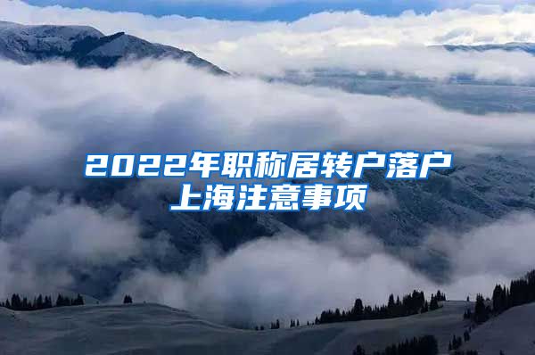 2022年职称居转户落户上海注意事项