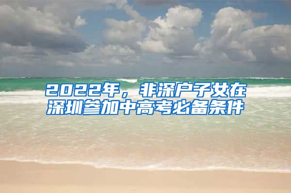 2022年，非深户子女在深圳参加中高考必备条件