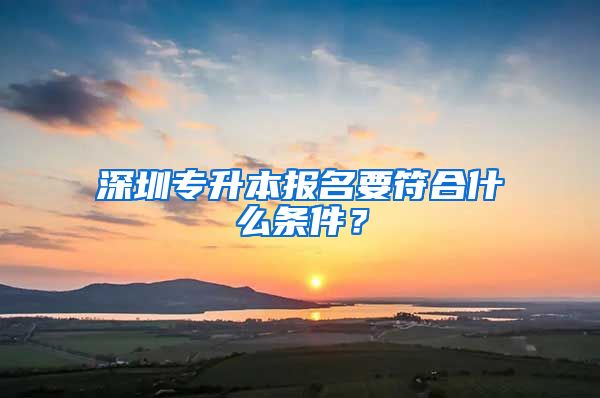 深圳专升本报名要符合什么条件？