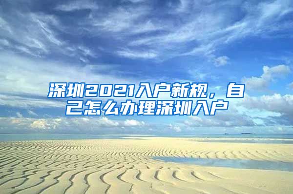 深圳2021入户新规，自己怎么办理深圳入户