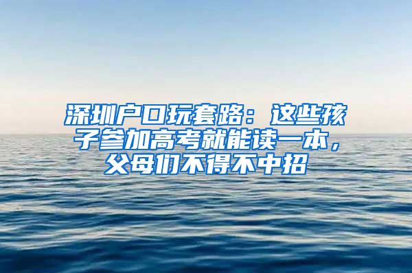 深圳户口玩套路：这些孩子参加高考就能读一本，父母们不得不中招