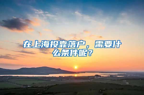 在上海投靠落户，需要什么条件呢？