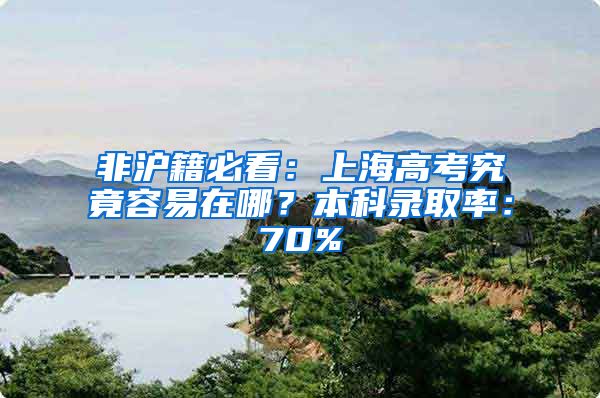 非沪籍必看：上海高考究竟容易在哪？本科录取率：70%