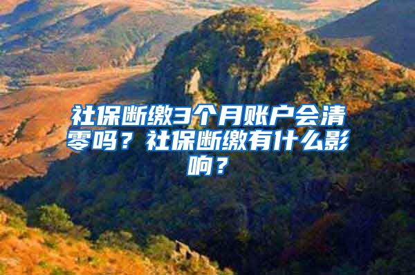 社保断缴3个月账户会清零吗？社保断缴有什么影响？