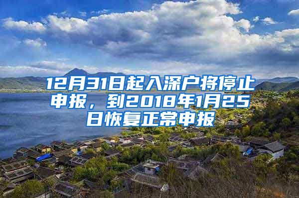 12月31日起入深户将停止申报，到2018年1月25日恢复正常申报