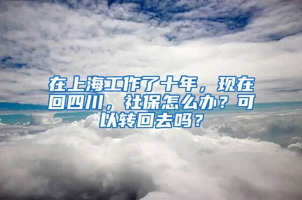 在上海工作了十年，现在回四川，社保怎么办？可以转回去吗？