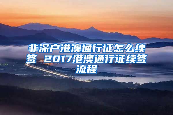 非深户港澳通行证怎么续签 2017港澳通行证续签流程