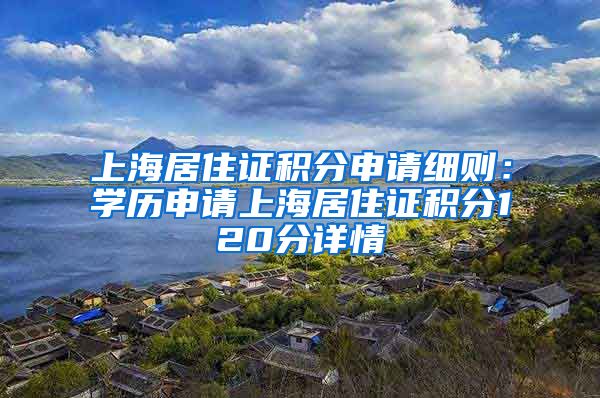 上海居住证积分申请细则：学历申请上海居住证积分120分详情