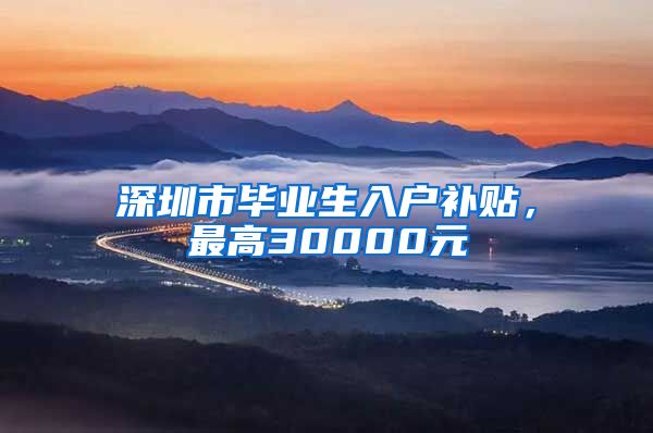 深圳市毕业生入户补贴，最高30000元