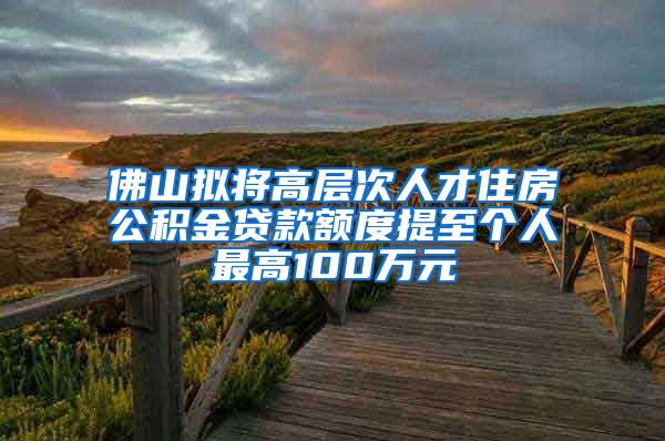 佛山拟将高层次人才住房公积金贷款额度提至个人最高100万元