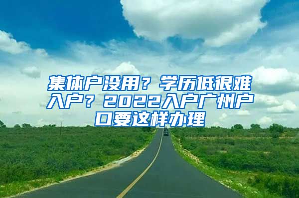 集体户没用？学历低很难入户？2022入户广州户口要这样办理