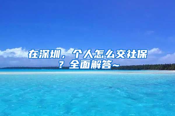 在深圳，个人怎么交社保？全面解答~