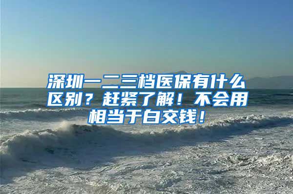 深圳一二三档医保有什么区别？赶紧了解！不会用相当于白交钱！