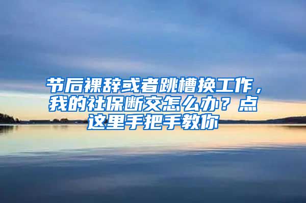 节后裸辞或者跳槽换工作，我的社保断交怎么办？点这里手把手教你