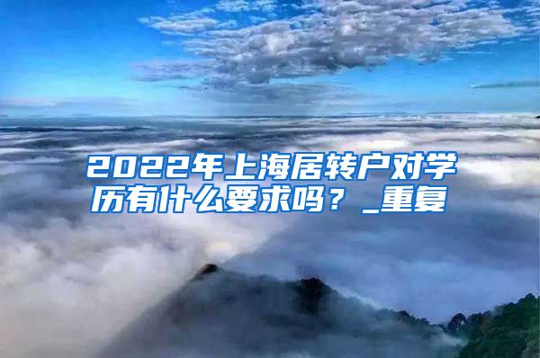 2022年上海居转户对学历有什么要求吗？_重复