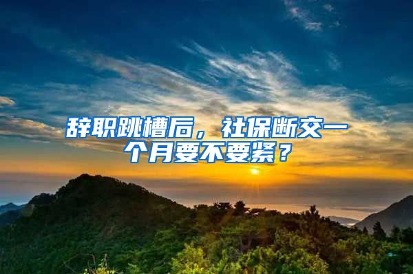 辞职跳槽后，社保断交一个月要不要紧？