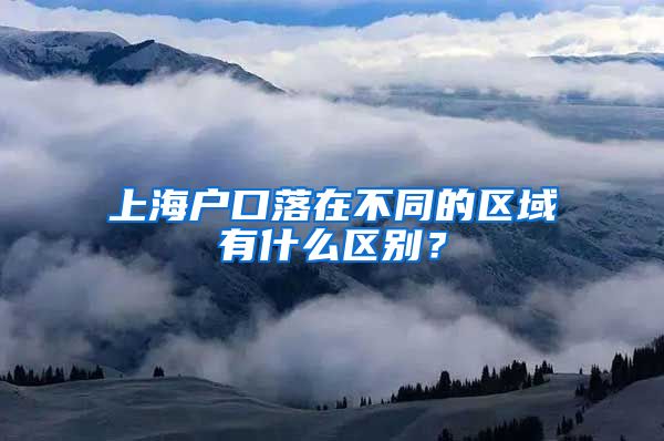 上海户口落在不同的区域有什么区别？