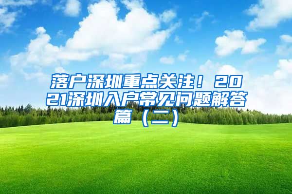 落户深圳重点关注！2021深圳入户常见问题解答篇（二）